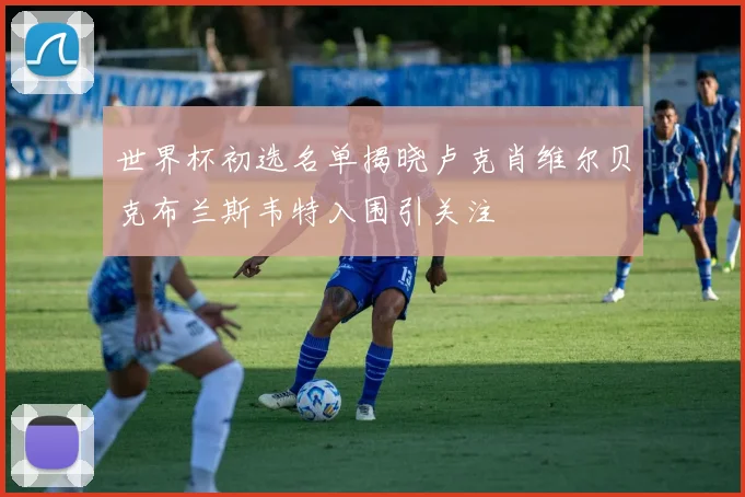 世界杯初选名单揭晓卢克肖维尔贝克布兰斯韦特入围引关注
