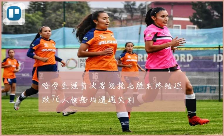 哈登生涯首次客场抢七胜利终结连败76人快船均遭遇失利