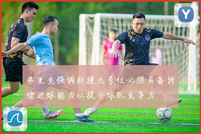 弗里克强调新援九号位必须具备持续进球能力以提升球队竞争力