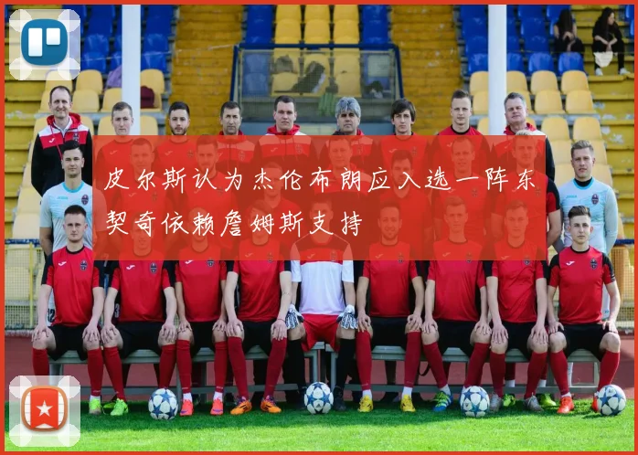 皮尔斯认为杰伦布朗应入选一阵东契奇依赖詹姆斯支持