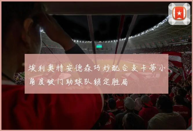 埃利奥特安德森巧妙配合麦卡蒂小角度破门助球队锁定胜局