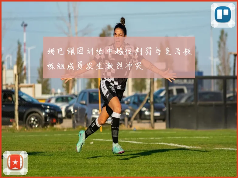 姆巴佩因训练中越位判罚与皇马教练组成员发生激烈冲突