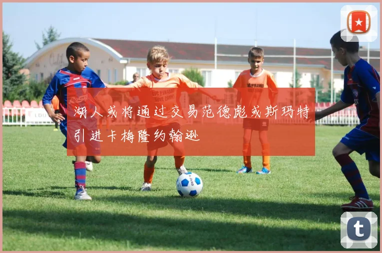 湖人或将通过交易范德彪或斯玛特引进卡梅隆约翰逊