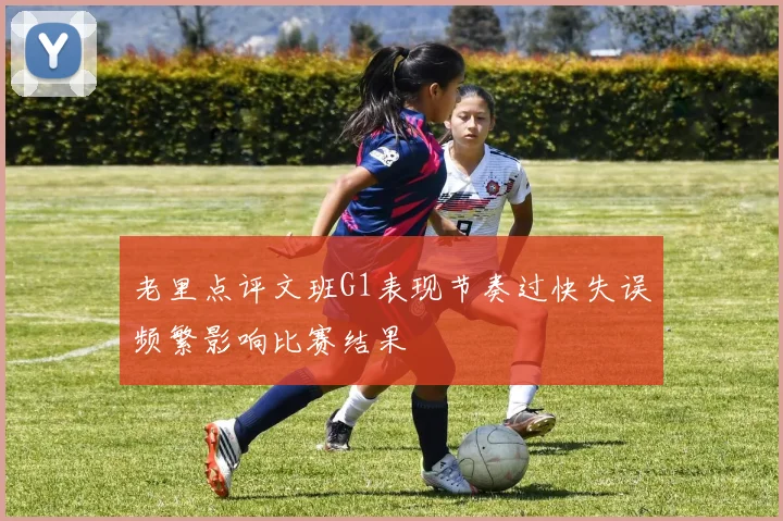 老里点评文班G1表现节奏过快失误频繁影响比赛结果
