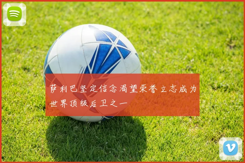 萨利巴坚定信念渴望荣誉立志成为世界顶级后卫之一