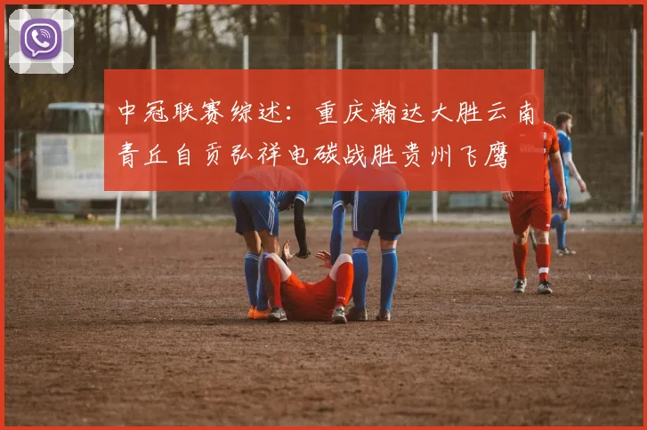 中冠联赛综述：重庆瀚达大胜云南青丘自贡弘祥电碳战胜贵州飞鹰