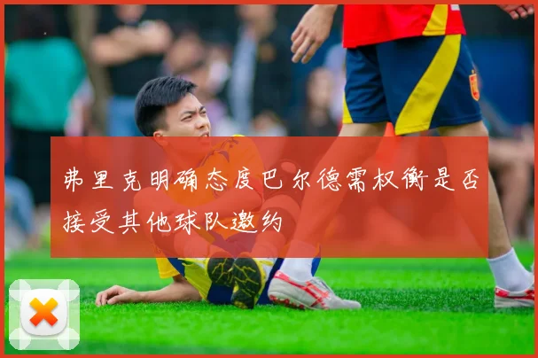 弗里克明确态度巴尔德需权衡是否接受其他球队邀约